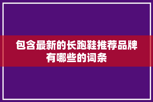 包含最新的长跑鞋推荐品牌有哪些的词条