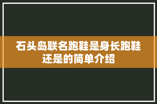 石头岛联名跑鞋是身长跑鞋还是的简单介绍