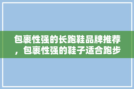包裹性强的长跑鞋品牌推荐，包裹性强的鞋子适合跑步穿吗。
