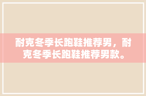 耐克冬季长跑鞋推荐男，耐克冬季长跑鞋推荐男款。 耐克冬季长跑鞋推荐男，耐克冬季长跑鞋推荐男款。 鞋类款式
