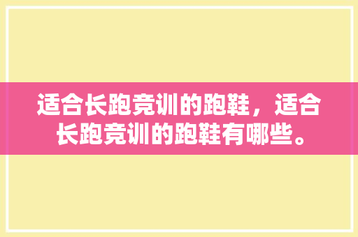 适合长跑竞训的跑鞋，适合长跑竞训的跑鞋有哪些。 适合长跑竞训的跑鞋，适合长跑竞训的跑鞋有哪些。 品牌鞋