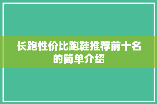 长跑性价比跑鞋推荐前十名的简单介绍 大精工智造 长跑性价比跑鞋推荐前十名的简单介绍 长跑性价比跑鞋推荐前十名的简单介绍 大精工智造