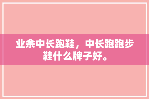 业余中长跑鞋，中长跑跑步鞋什么牌子好。 业余中长跑鞋，中长跑跑步鞋什么牌子好。 大精工智造