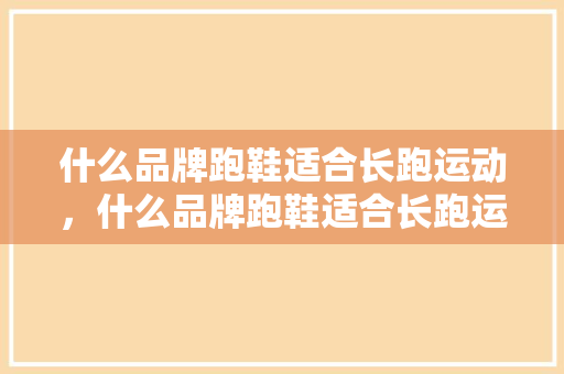 什么品牌跑鞋适合长跑运动，什么品牌跑鞋适合长跑运动员穿。