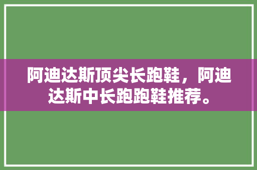 阿迪达斯顶尖长跑鞋，阿迪达斯中长跑跑鞋推荐。