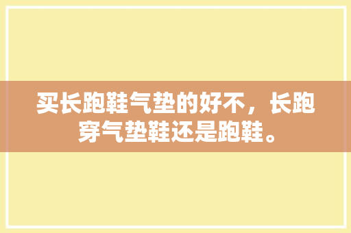 买长跑鞋气垫的好不，长跑穿气垫鞋还是跑鞋。 买长跑鞋气垫的好不，长跑穿气垫鞋还是跑鞋。 大精工智造