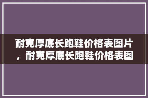 耐克厚底长跑鞋价格表图片，耐克厚底长跑鞋价格表图片大全。 耐克厚底长跑鞋价格表图片，耐克厚底长跑鞋价格表图片大全。 大匠心设计
