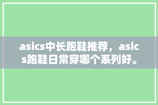 asics中长跑鞋推荐,asics跑鞋日常穿哪个系列好。 大精工智造 asics中长跑鞋推荐,asics跑鞋日常穿哪个系列好。 asics中长跑鞋推荐,asics跑鞋日常穿哪个系列好。 大精工智造