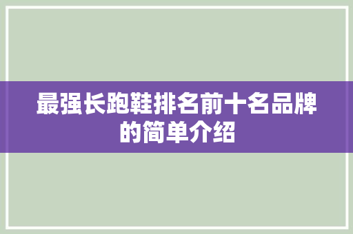 最强长跑鞋排名前十名品牌的简单介绍 最强长跑鞋排名前十名品牌的简单介绍 大精工智造