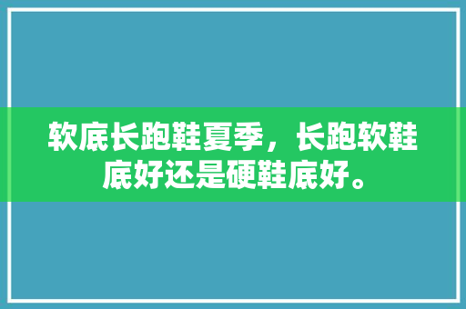 软底长跑鞋夏季，长跑软鞋底好还是硬鞋底好。 软底长跑鞋夏季，长跑软鞋底好还是硬鞋底好。 鞋类款式