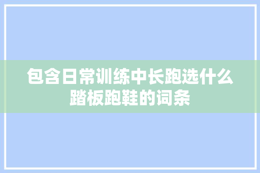 包含日常训练中长跑选什么踏板跑鞋的词条 包含日常训练中长跑选什么踏板跑鞋的词条 鞋类款式