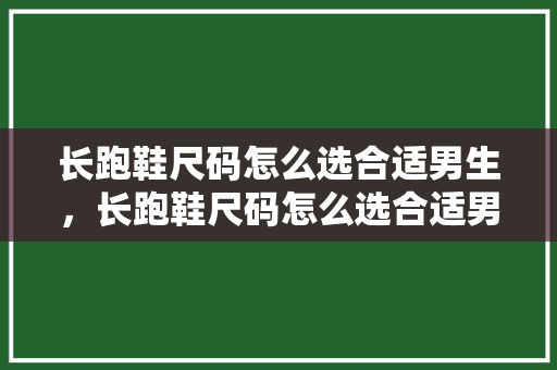 长跑鞋尺码怎么选合适男生，长跑鞋尺码怎么选合适男生的。