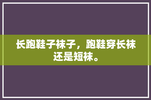 长跑鞋子袜子，跑鞋穿长袜还是短袜。 长跑鞋子袜子，跑鞋穿长袜还是短袜。 大匠心设计
