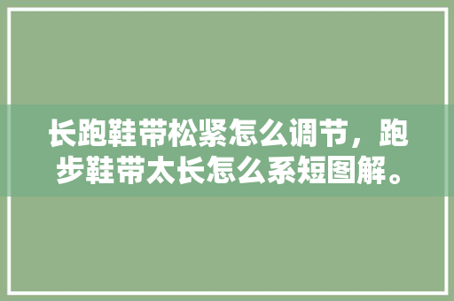 长跑鞋带松紧怎么调节,跑步鞋带太长怎么系短图解。 鞋厂大全 长跑鞋带松紧怎么调节,跑步鞋带太长怎么系短图解。 长跑鞋带松紧怎么调节,跑步鞋带太长怎么系短图解。 鞋厂大全