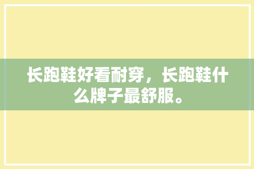 长跑鞋好看耐穿，长跑鞋什么牌子最舒服。