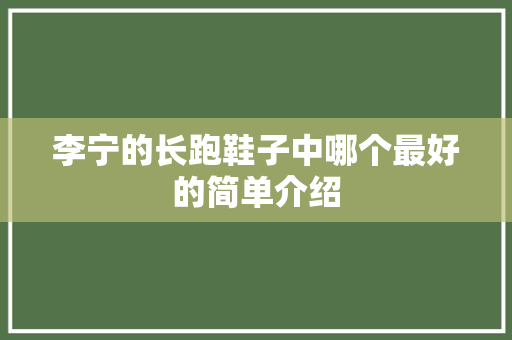 李宁的长跑鞋子中哪个最好的简单介绍 李宁的长跑鞋子中哪个最好的简单介绍 大匠心设计