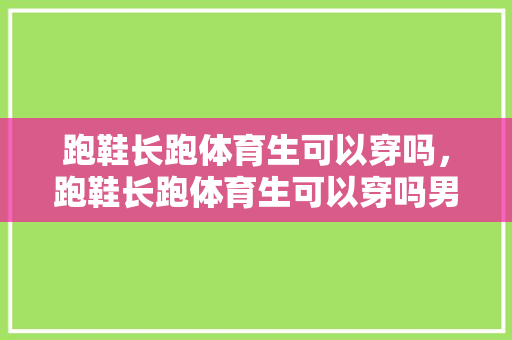 跑鞋长跑体育生可以穿吗,跑鞋长跑体育生可以穿吗男生。 大精工智造 跑鞋长跑体育生可以穿吗,跑鞋长跑体育生可以穿吗男生。 跑鞋长跑体育生可以穿吗,跑鞋长跑体育生可以穿吗男生。 大精工智造