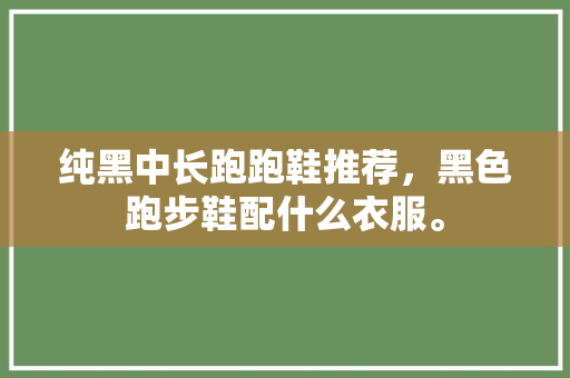纯黑中长跑跑鞋推荐,黑色跑步鞋配什么衣服。 鞋厂大全 纯黑中长跑跑鞋推荐,黑色跑步鞋配什么衣服。 纯黑中长跑跑鞋推荐,黑色跑步鞋配什么衣服。 鞋厂大全