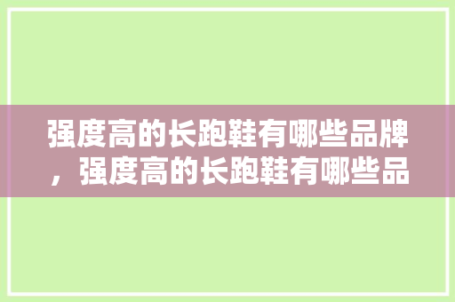 强度高的长跑鞋有哪些品牌，强度高的长跑鞋有哪些品牌好。