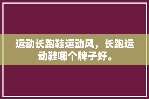 运动长跑鞋运动风，长跑运动鞋哪个牌子好。