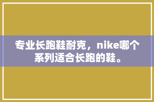 专业长跑鞋耐克，nike哪个系列适合长跑的鞋。
