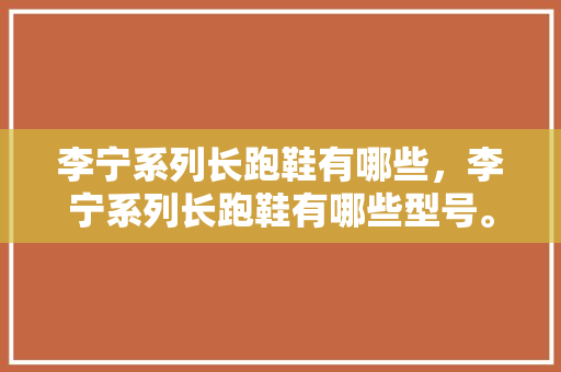 李宁系列长跑鞋有哪些，李宁系列长跑鞋有哪些型号。
