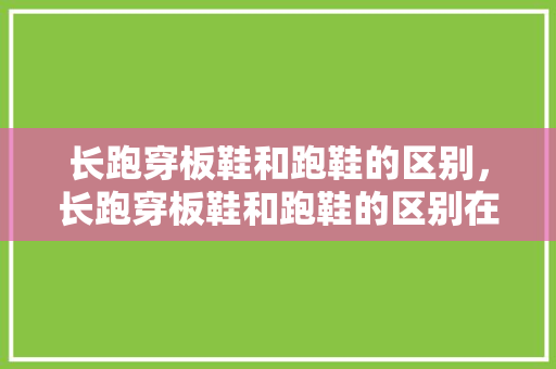 长跑穿板鞋和跑鞋的区别，长跑穿板鞋和跑鞋的区别在哪。