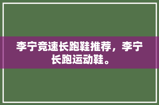 李宁竞速长跑鞋推荐，李宁长跑运动鞋。