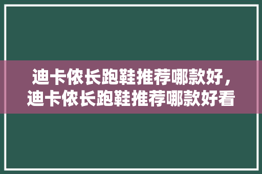 迪卡侬长跑鞋推荐哪款好，迪卡侬长跑鞋推荐哪款好看。