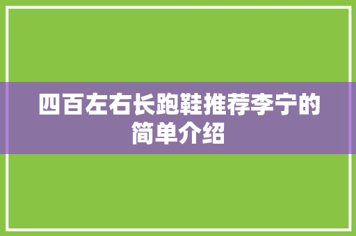 四百左右长跑鞋推荐李宁的简单介绍 大匠心设计 四百左右长跑鞋推荐李宁的简单介绍 四百左右长跑鞋推荐李宁的简单介绍 大匠心设计