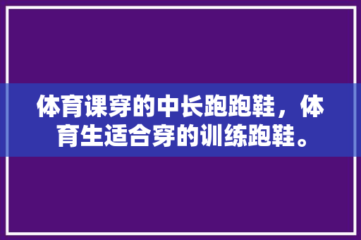 体育课穿的中长跑跑鞋，体育生适合穿的训练跑鞋。 体育课穿的中长跑跑鞋，体育生适合穿的训练跑鞋。 大匠心设计