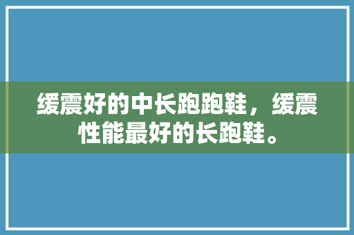 缓震好的中长跑跑鞋,缓震性能最好的长跑鞋。 鞋类款式 缓震好的中长跑跑鞋,缓震性能最好的长跑鞋。 缓震好的中长跑跑鞋,缓震性能最好的长跑鞋。 鞋类款式