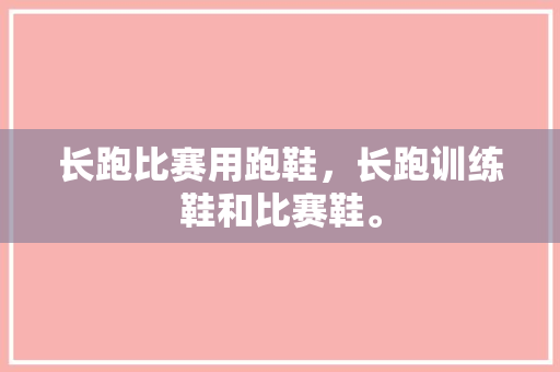 长跑比赛用跑鞋，长跑训练鞋和比赛鞋。