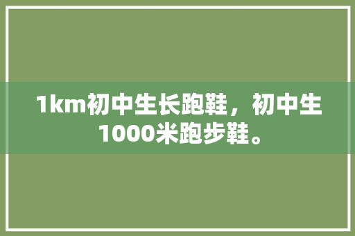 1km初中生长跑鞋，初中生1000米跑步鞋。 1km初中生长跑鞋，初中生1000米跑步鞋。 鞋厂大全