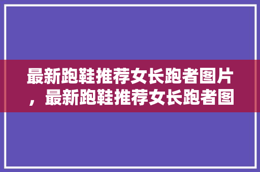 最新跑鞋推荐女长跑者图片,最新跑鞋推荐女长跑者图片高清。 鞋类款式 最新跑鞋推荐女长跑者图片,最新跑鞋推荐女长跑者图片高清。 最新跑鞋推荐女长跑者图片,最新跑鞋推荐女长跑者图片高清。 鞋类款式