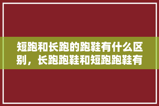 短跑和长跑的跑鞋有什么区别，长跑跑鞋和短跑跑鞋有什么不同。