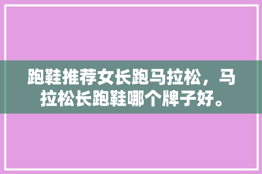 跑鞋推荐女长跑马拉松，马拉松长跑鞋哪个牌子好。