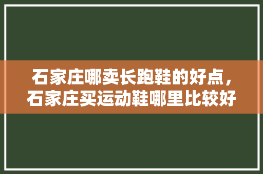 石家庄哪卖长跑鞋的好点，石家庄买运动鞋哪里比较好。 石家庄哪卖长跑鞋的好点，石家庄买运动鞋哪里比较好。 大匠心设计