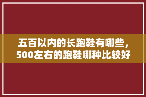 五百以内的长跑鞋有哪些，500左右的跑鞋哪种比较好跑。 五百以内的长跑鞋有哪些，500左右的跑鞋哪种比较好跑。 品牌鞋