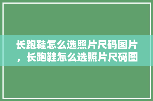 长跑鞋怎么选照片尺码图片，长跑鞋怎么选照片尺码图片大全。 长跑鞋怎么选照片尺码图片，长跑鞋怎么选照片尺码图片大全。 品牌鞋