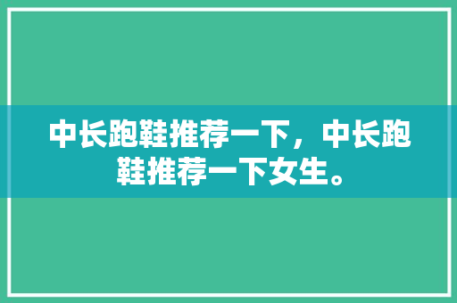 中长跑鞋推荐一下，中长跑鞋推荐一下女生。