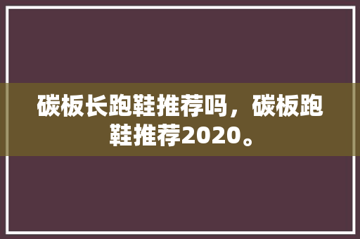 碳板长跑鞋推荐吗，碳板跑鞋推荐2020。