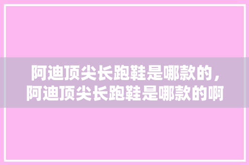 阿迪顶尖长跑鞋是哪款的，阿迪顶尖长跑鞋是哪款的啊。