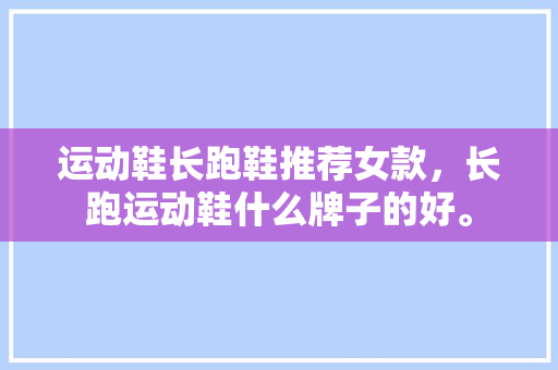 运动鞋长跑鞋推荐女款，长跑运动鞋什么牌子的好。