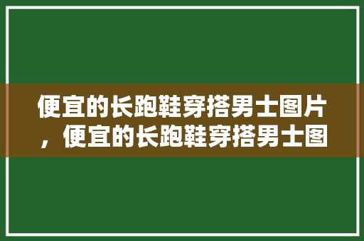 便宜的长跑鞋穿搭男士图片，便宜的长跑鞋穿搭男士图片欣赏。