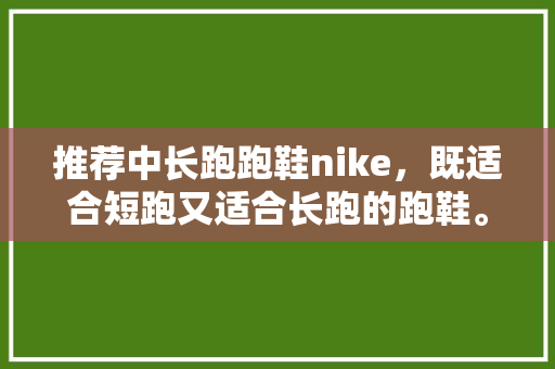 推荐中长跑跑鞋nike，既适合短跑又适合长跑的跑鞋。