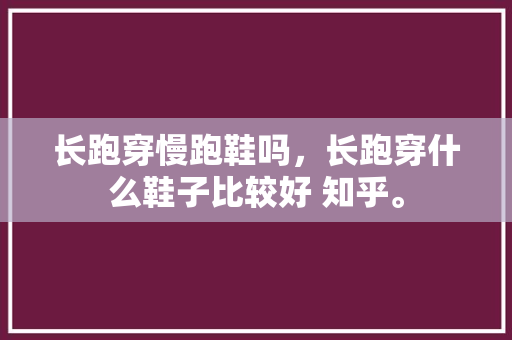 长跑穿慢跑鞋吗，长跑穿什么鞋子比较好 知乎。
