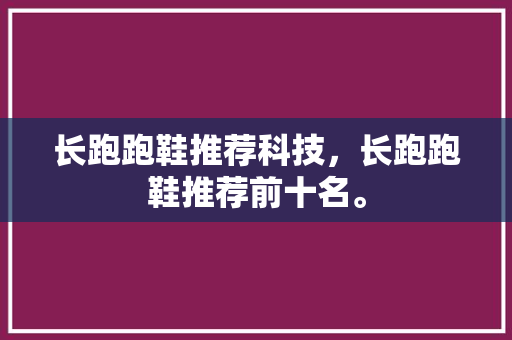 长跑跑鞋推荐科技，长跑跑鞋推荐前十名。