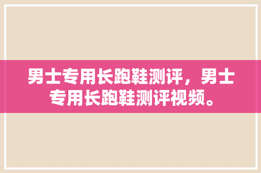 男士专用长跑鞋测评，男士专用长跑鞋测评视频。