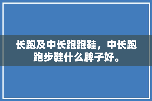 长跑及中长跑跑鞋，中长跑跑步鞋什么牌子好。